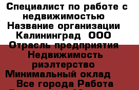 Специалист по работе с недвижимостью › Название организации ­ Калининград, ООО › Отрасль предприятия ­ Недвижимость, риэлтерство › Минимальный оклад ­ 1 - Все города Работа » Вакансии   . Мордовия респ.